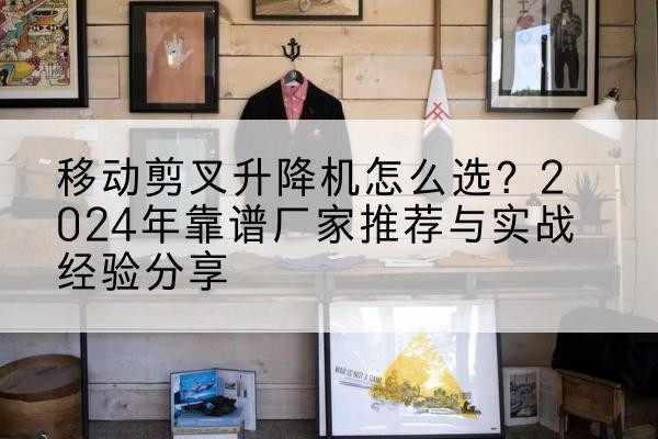 临猗升降平台厂家推荐-移动剪叉升降机怎么选?2024年靠谱厂家推荐与实战经验分享