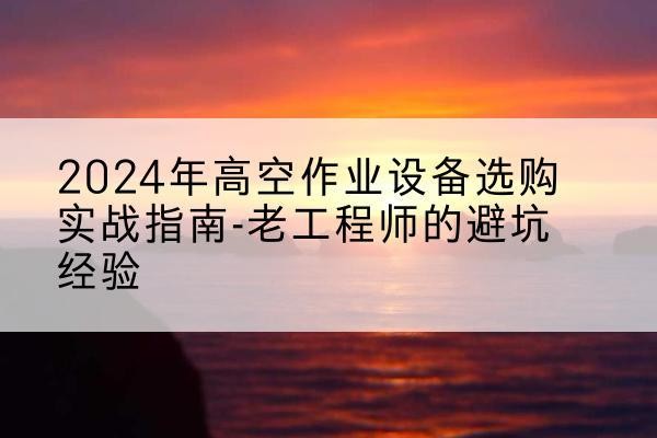 临猗高空作业升降机厂家推荐-2024年高空作业设备选购实战指南-老工程师的避坑经验
