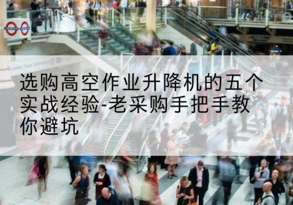 临猗高空作业升降机厂家-选购高空作业升降机的五个实战经验-老采购手把手教你避坑