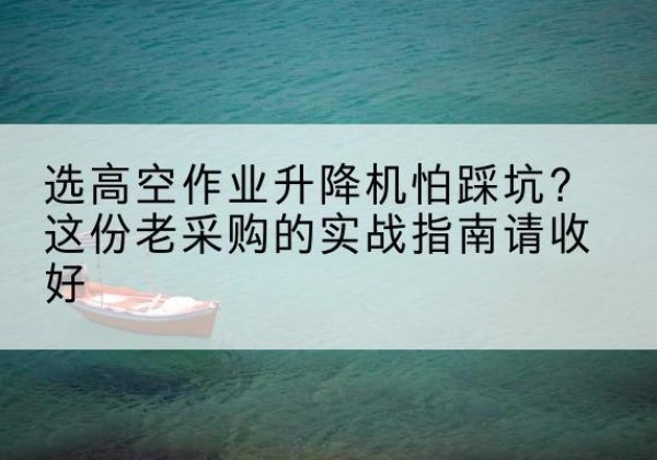 临猗高空作业升降机厂家推荐-选高空作业升降机怕踩坑？这份老采购的实战指南请收好