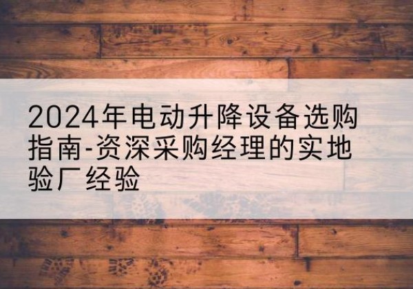 临猗电动剪叉升降平台厂家-2024年电动升降设备选购指南-资深采购经理的实地验厂经验