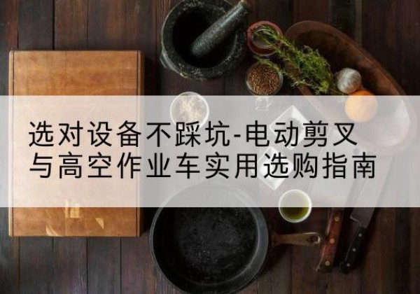 临猗电动剪叉升降平台怎么选-选对设备不踩坑-电动剪叉与高空作业车实用选购指南