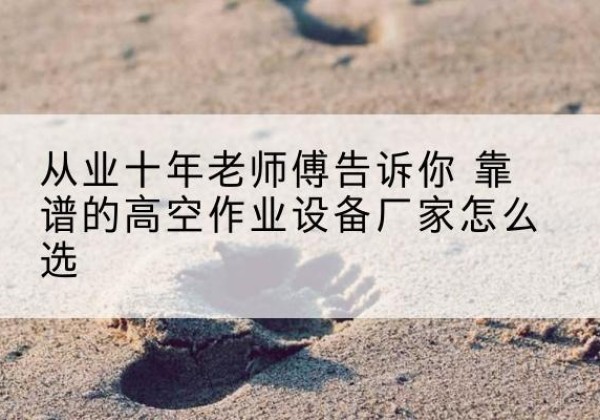 临猗高空作业升降机厂家推荐-从业十年老师傅告诉你 靠谱的高空作业设备厂家怎么选