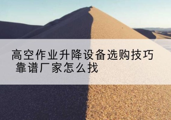 临猗电动升降平台厂家推荐-高空作业升降设备选购技巧 靠谱厂家怎么找