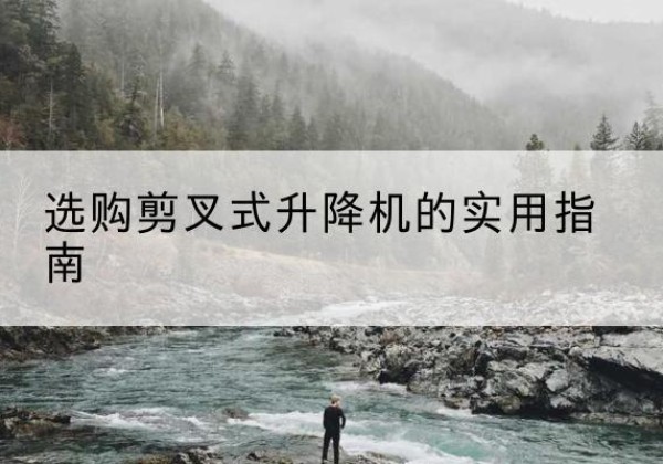 临猗剪叉式升降机怎么选-选购剪叉式升降机的实用指南