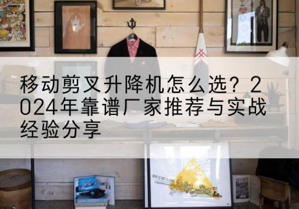 临猗升降平台厂家推荐-移动剪叉升降机怎么选？2024年靠谱厂家推荐与实战经验分享