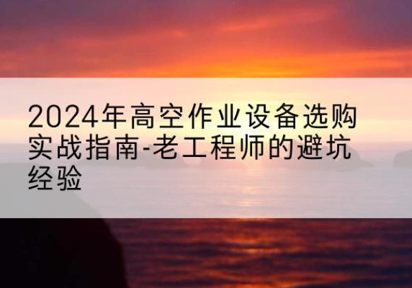 临猗高空作业升降机厂家推荐-2024年高空作业设备选购实战指南-老工程师的避坑经验
