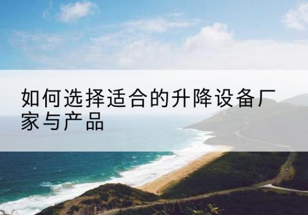临猗电动升降平台厂家-如何选择适合的升降设备厂家与产品