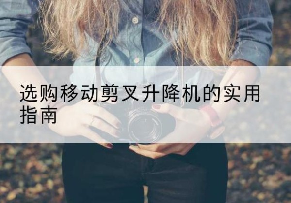 临猗移动剪叉升降机怎么选-选购移动剪叉升降机的实用指南